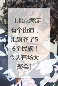 北京海淀有个街道，汇聚齐了56个民族！今天有场大聚会